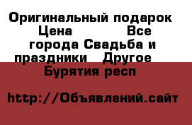 Оригинальный подарок › Цена ­ 5 000 - Все города Свадьба и праздники » Другое   . Бурятия респ.